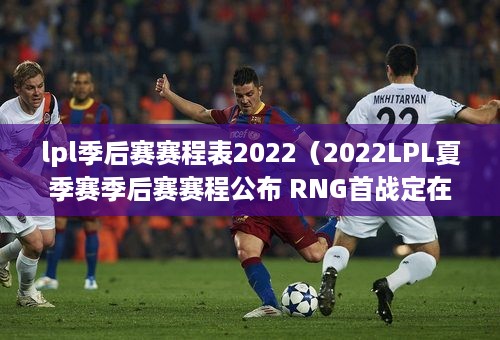 lpl季后赛赛程表2022（2022LPL夏季赛季后赛赛程公布 RNG首战定在8月20日）