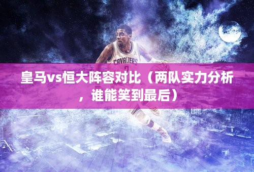 皇马vs恒大阵容对比（两队实力分析，谁能笑到最后）