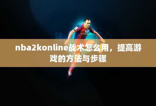 nba2konline战术怎么用，提高游戏的方法与步骤