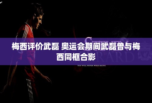 梅西评价武磊 奥运会期间武磊曾与梅西同框合影