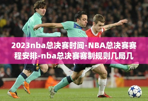 2023nba总决赛时间-NBA总决赛赛程安排-nba总决赛赛制规则几局几胜