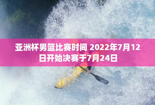 亚洲杯男篮比赛时间 2022年7月12日开始决赛于7月24日