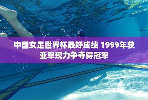 中国女足世界杯最好成绩 1999年获亚军现力争夺得冠军