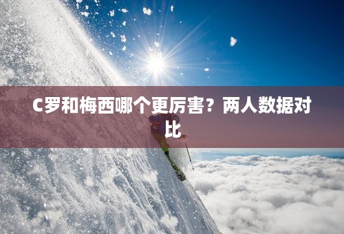 C罗和梅西哪个更厉害？两人数据对比