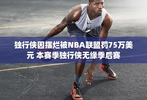 独行侠因摆烂被NBA联盟罚75万美元 本赛季独行侠无缘季后赛