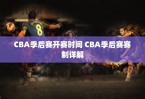 CBA季后赛开赛时间 CBA季后赛赛制详解