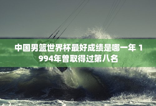 中国男篮世界杯最好成绩是哪一年 1994年曾取得过第八名