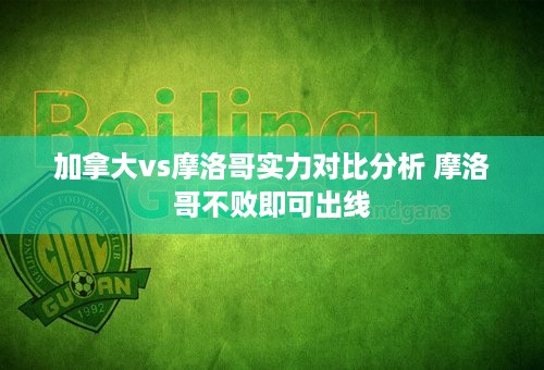 加拿大vs摩洛哥实力对比分析 摩洛哥不败即可出线