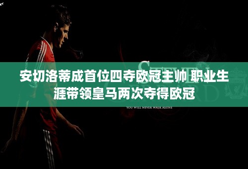 安切洛蒂成首位四夺欧冠主帅 职业生涯带领皇马两次夺得欧冠