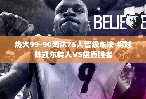 热火99-90淘汰76人晋级东决 将对阵凯尔特人VS雄鹿胜者