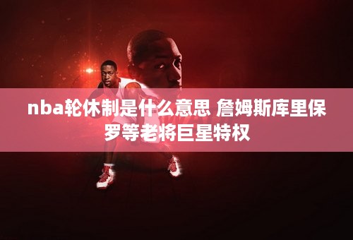 nba轮休制是什么意思 詹姆斯库里保罗等老将巨星特权