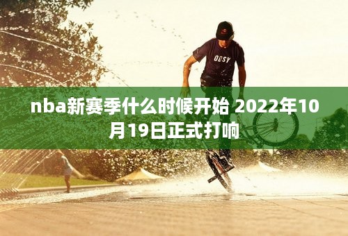 nba新赛季什么时候开始 2022年10月19日正式打响