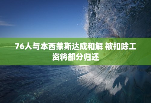 76人与本西蒙斯达成和解 被扣除工资将部分归还