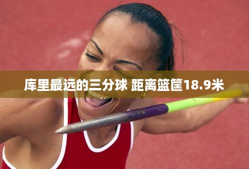 库里最远的三分球 距离篮筐18.9米