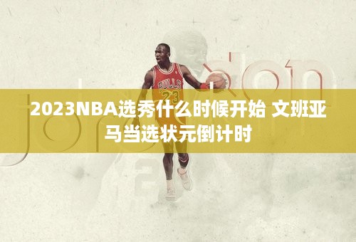 2023NBA选秀什么时候开始 文班亚马当选状元倒计时