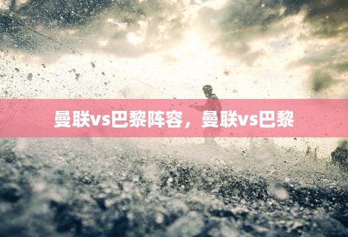 曼联vs巴黎阵容，曼联vs巴黎