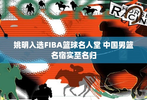 姚明入选FIBA篮球名人堂 中国男篮名宿实至名归