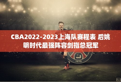 CBA2022-2023上海队赛程表 后姚明时代最强阵容剑指总冠军