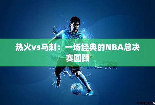 热火vs马刺：一场经典的NBA总决赛回顾