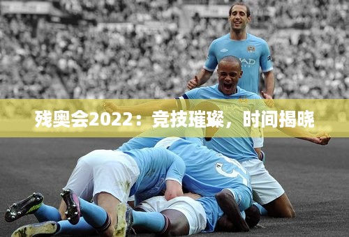 残奥会2022：竞技璀璨，时间揭晓