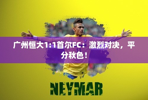 广州恒大1:1首尔FC：激烈对决，平分秋色！