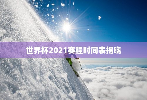 世界杯2021赛程时间表揭晓