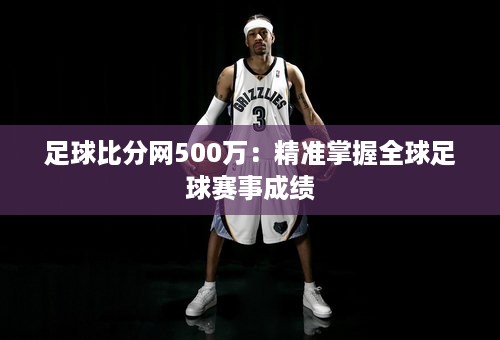 足球比分网500万：精准掌握全球足球赛事成绩