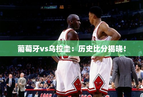 葡萄牙vs乌拉圭：历史比分揭晓！