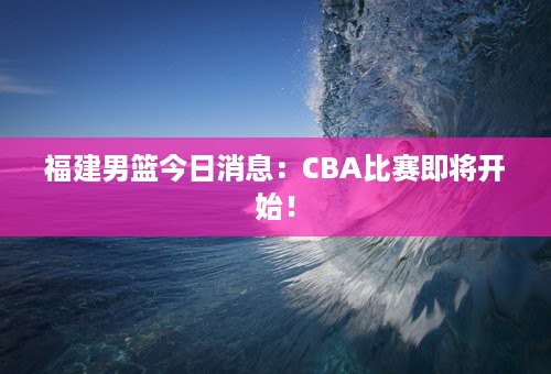 福建男篮今日消息：CBA比赛即将开始！