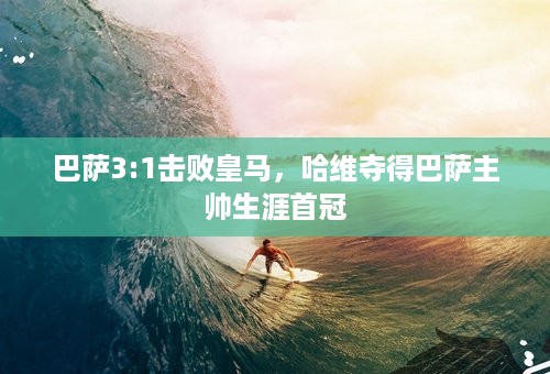 巴萨3:1击败皇马，哈维夺得巴萨主帅生涯首冠