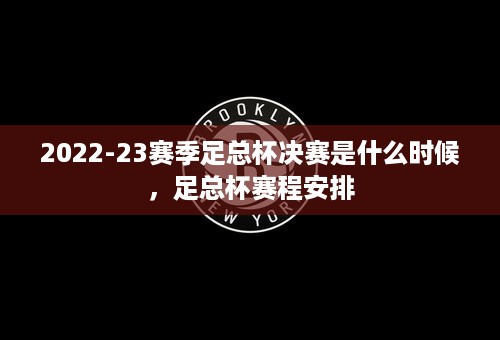 2022-23赛季足总杯决赛是什么时候，足总杯赛程安排