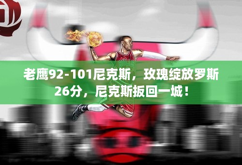 老鹰92-101尼克斯，玫瑰绽放罗斯26分，尼克斯扳回一城！