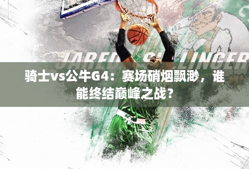 骑士vs公牛G4：赛场硝烟飘渺，谁能终结巅峰之战？