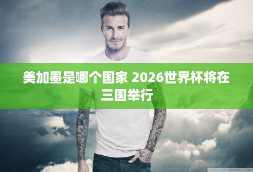 美加墨是哪个国家 2026世界杯将在三国举行