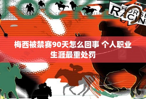 梅西被禁赛90天怎么回事 个人职业生涯最重处罚