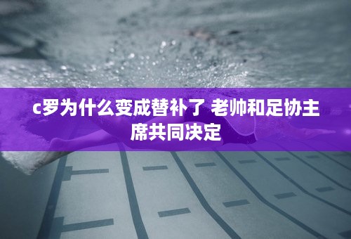 c罗为什么变成替补了 老帅和足协主席共同决定