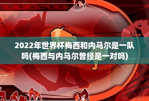 2022年世界杯梅西和内马尔是一队吗(梅西与内马尔曾经是一对吗)