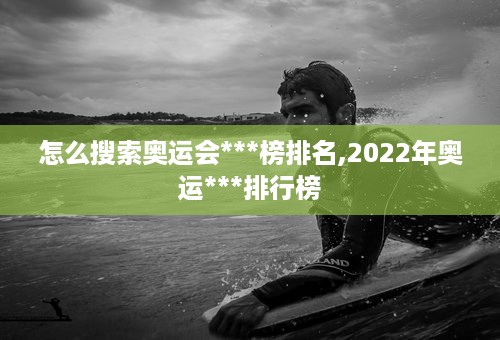 怎么搜索奥运会***榜排名,2022年奥运***排行榜