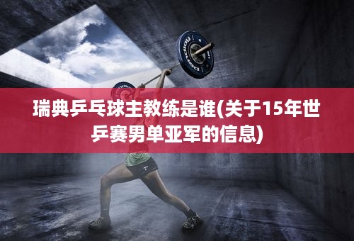 瑞典乒乓球主教练是谁(关于15年世乒赛男单亚军的信息)