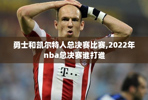 勇士和凯尔特人总决赛比赛,2022年nba总决赛谁打谁