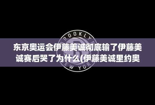 东京奥运会伊藤美诚彻底输了伊藤美诚赛后哭了为什么(伊藤美诚里约奥运会半决赛)