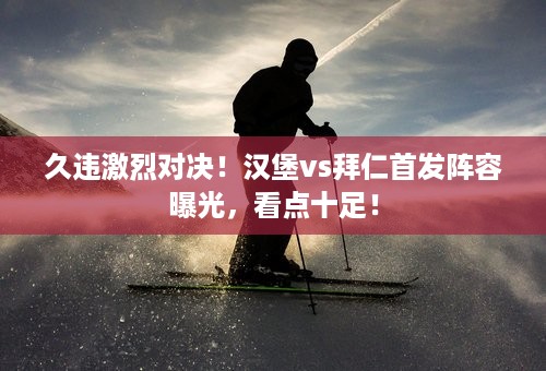 久违激烈对决！汉堡vs拜仁首发阵容曝光，看点十足！