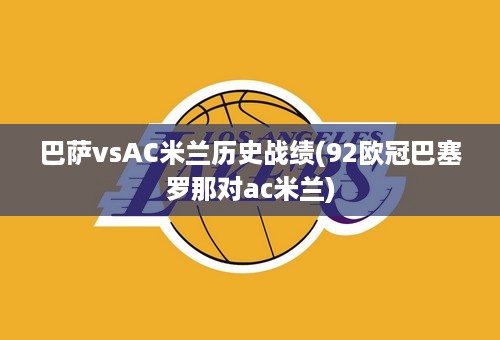 巴萨vsAC米兰历史战绩(92欧冠巴塞罗那对ac米兰)