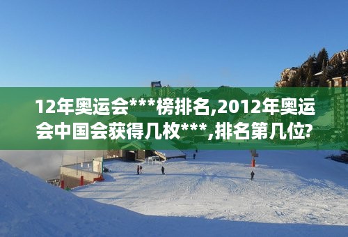 12年奥运会***榜排名,2012年奥运会中国会获得几枚***,排名第几位?