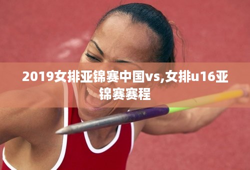 2019女排亚锦赛中国vs,女排u16亚锦赛赛程