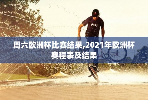 周六欧洲杯比赛结果,2021年欧洲杯赛程表及结果