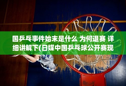 国乒乓事件始末是什么 为何退赛 详细讲解下(日媒中国乒乓球公开赛现场)