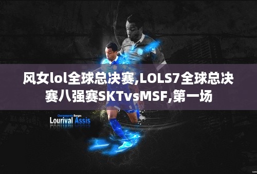 风女lol全球总决赛,LOLS7全球总决赛八强赛SKTvsMSF,第一场