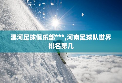 漯河足球俱乐部***,河南足球队世界排名第几