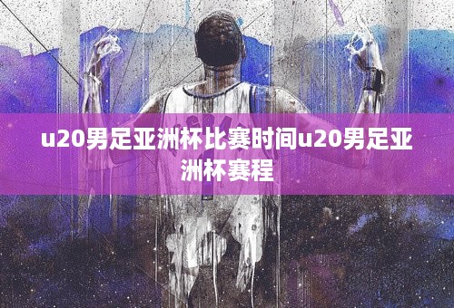 u20男足亚洲杯比赛时间u20男足亚洲杯赛程